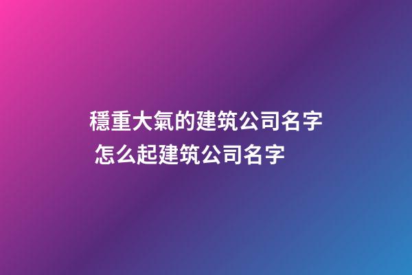 穩重大氣的建筑公司名字 怎么起建筑公司名字-第1張-公司起名-玄機派